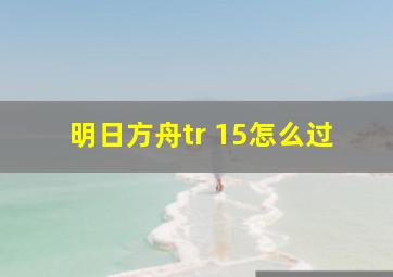 明日方舟tr 15怎么过